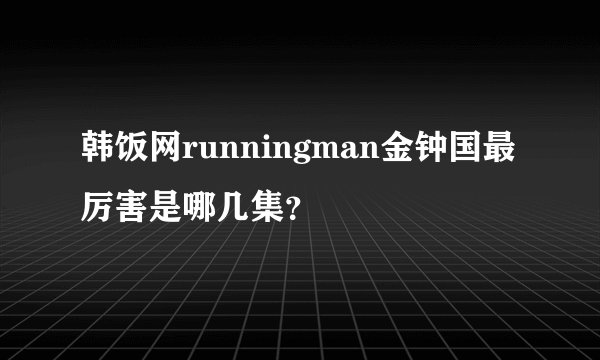 韩饭网runningman金钟国最厉害是哪几集？