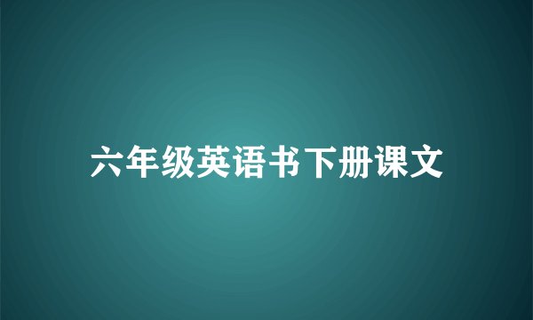 六年级英语书下册课文