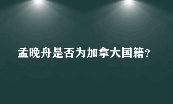 孟晚舟是否为加拿大国籍？