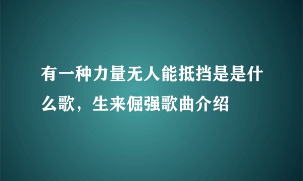 有一种力量无人能抵挡是是什么歌，生来倔强歌曲介绍