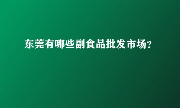 东莞有哪些副食品批发市场？