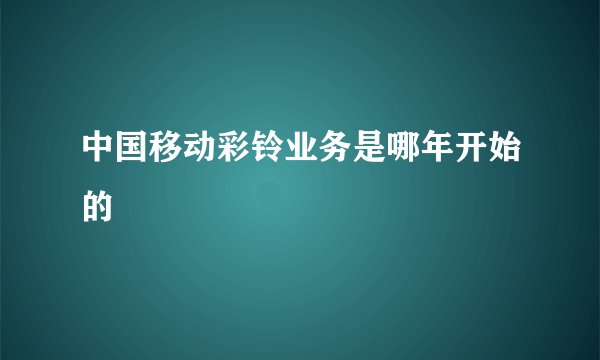 中国移动彩铃业务是哪年开始的