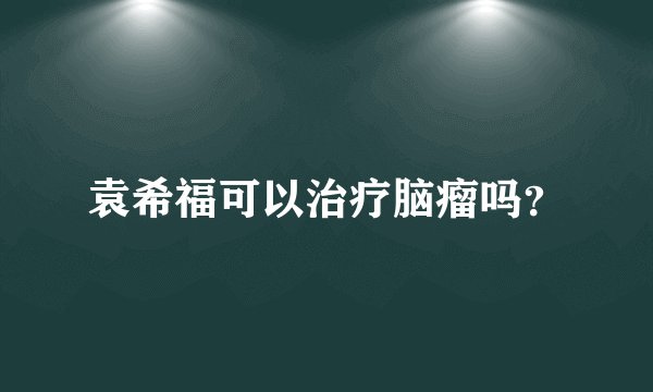 袁希福可以治疗脑瘤吗？