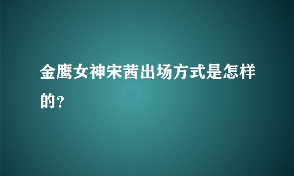 金鹰女神宋茜出场方式是怎样的?