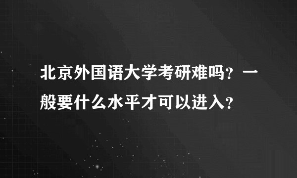 北京外国语大学考研难吗?一般要什么水平才可以进入?