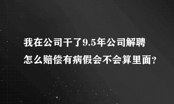 我在公司干了9.5年公司解聘怎么赔偿有病假会不会算里面?
