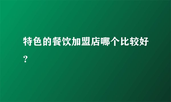 特色的餐饮加盟店哪个比较好？