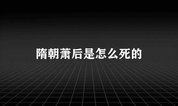 隋朝萧后是怎么死的