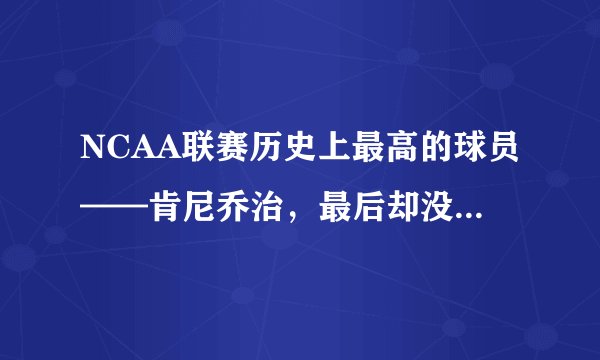 NCAA联赛历史上最高的球员——肯尼乔治,最后却没能如愿进入NBA