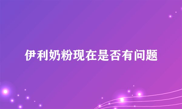 伊利奶粉现在是否有问题