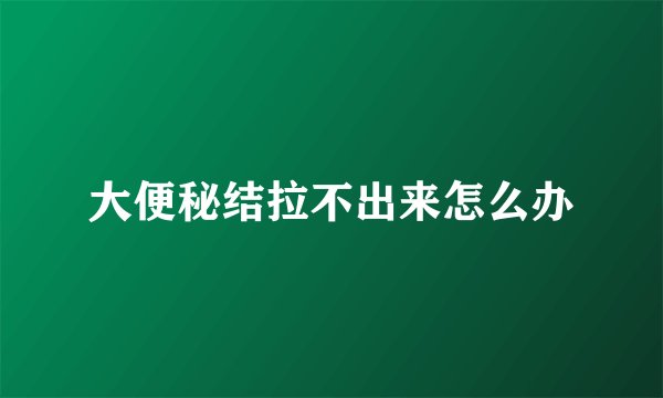 大便秘结拉不出来怎么办