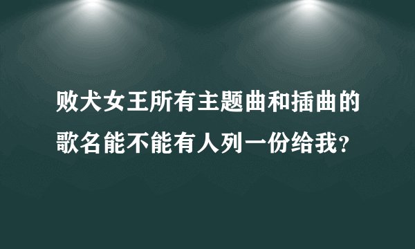 败犬女王所有主题曲和插曲的歌名能不能有人列一份给我?
