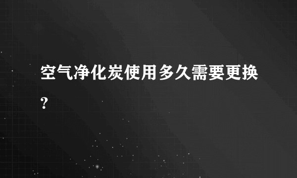 空气净化炭使用多久需要更换？