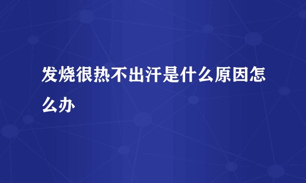 发烧很热不出汗是什么原因怎么办