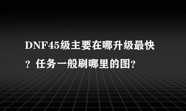 DNF45级主要在哪升级最快?任务一般刷哪里的图?