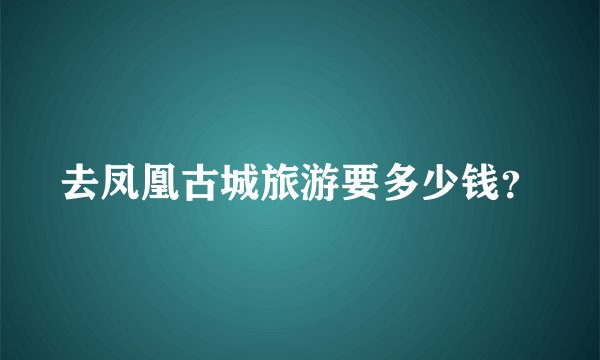 去凤凰古城旅游要多少钱？