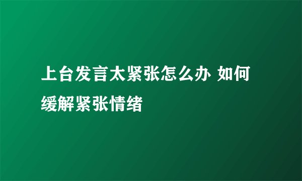 上台发言太紧张怎么办 如何缓解紧张情绪