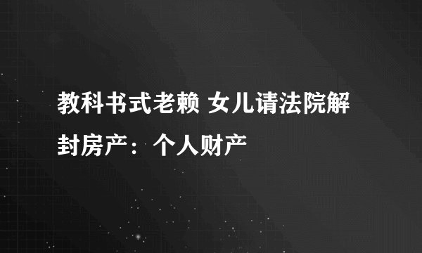 教科书式老赖 女儿请法院解封房产:个人财产