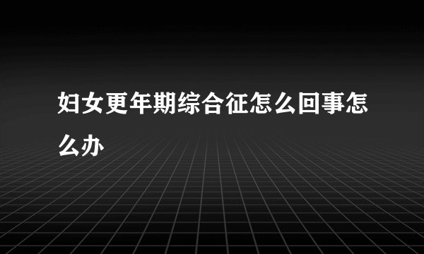 妇女更年期综合征怎么回事怎么办