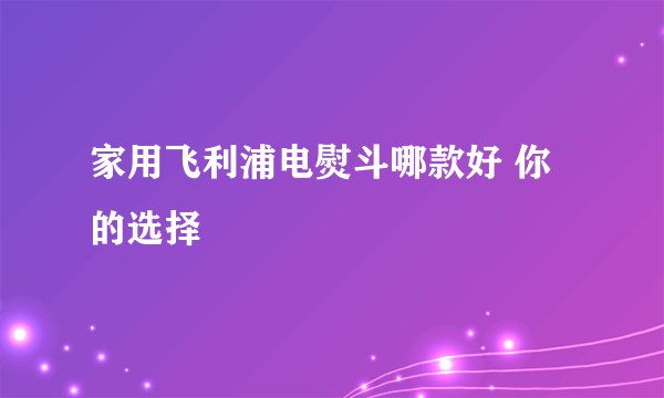 家用飞利浦电熨斗哪款好 你的选择
