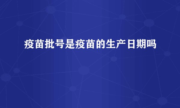 疫苗批号是疫苗的生产日期吗
