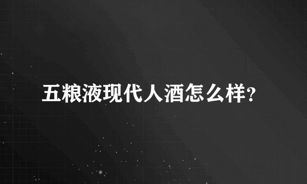 五粮液现代人酒怎么样？