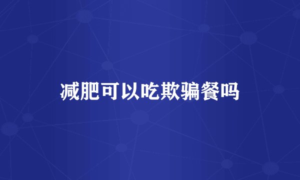 减肥可以吃欺骗餐吗