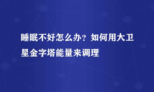 睡眠不好怎么办?如何用大卫星金字塔能量来调理