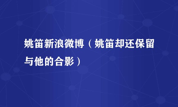 姚笛新浪微博（姚笛却还保留与他的合影）