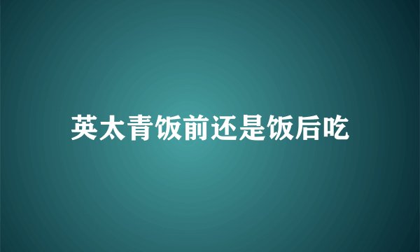 英太青饭前还是饭后吃