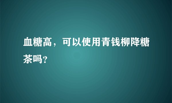 血糖高，可以使用青钱柳降糖茶吗？