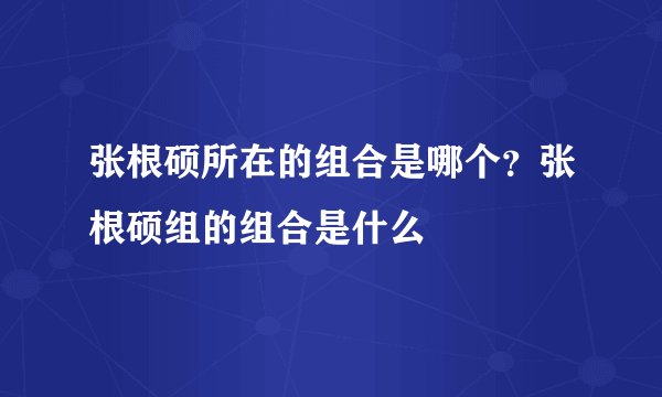 张根硕所在的组合是哪个？张根硕组的组合是什么