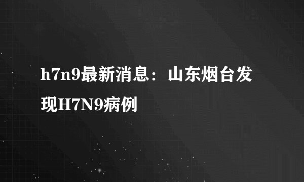h7n9最新消息:山东烟台发现H7N9病例