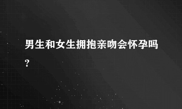 男生和女生拥抱亲吻会怀孕吗？