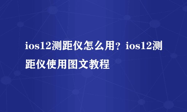 ios12测距仪怎么用？ios12测距仪使用图文教程