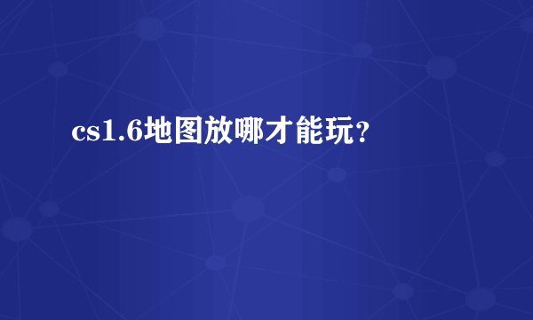 cs1.6地图放哪才能玩？