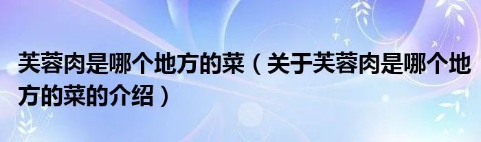 芙蓉肉是哪个地方的菜（关于芙蓉肉是哪个地方的菜的介绍）