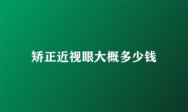 矫正近视眼大概多少钱