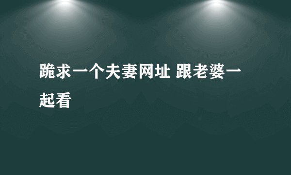 跪求一个夫妻网址 跟老婆一起看