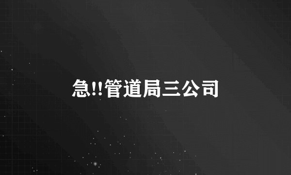 急!!管道局三公司