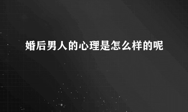 婚后男人的心理是怎么样的呢