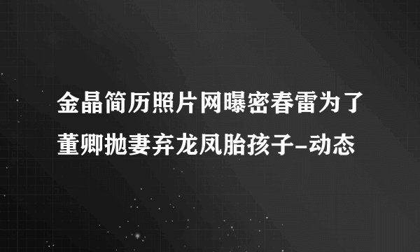 金晶简历照片网曝密春雷为了董卿抛妻弃龙凤胎孩子-动态