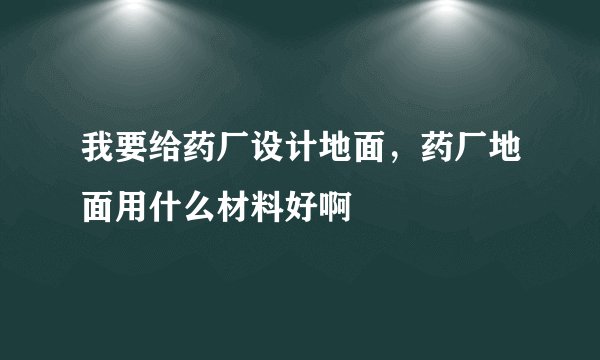 我要给药厂设计地面，药厂地面用什么材料好啊