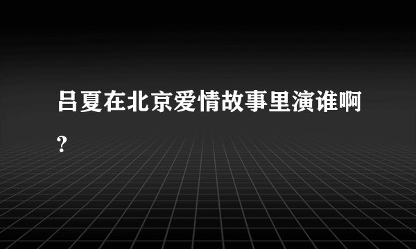 吕夏在北京爱情故事里演谁啊？
