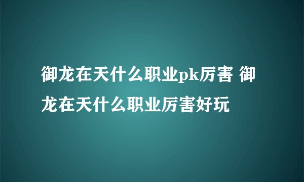 御龙在天什么职业pk厉害 御龙在天什么职业厉害好玩