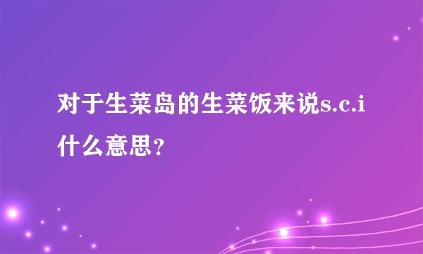 对于生菜岛的生菜饭来说s.c.i什么意思？