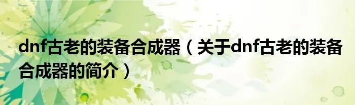 dnf古老的装备合成器（关于dnf古老的装备合成器的简介）