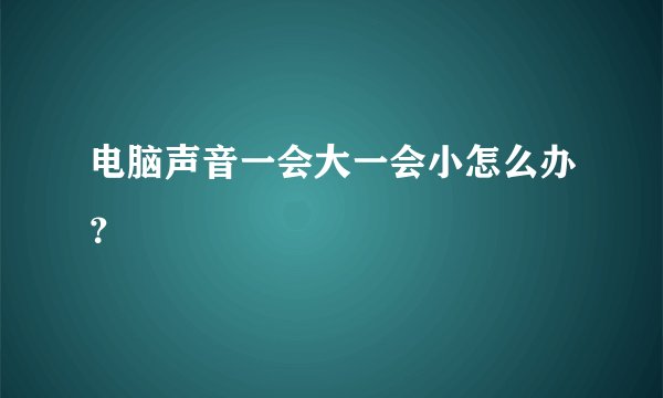 电脑声音一会大一会小怎么办？