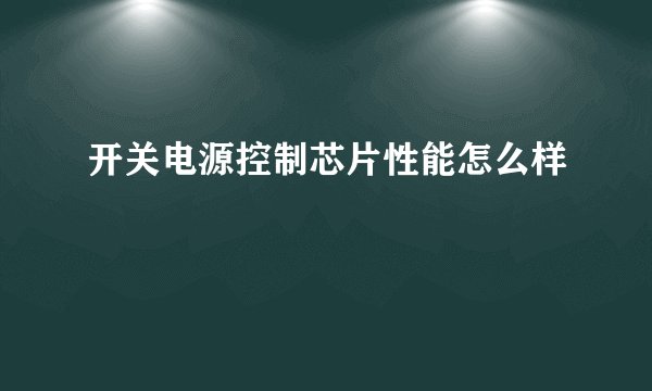 开关电源控制芯片性能怎么样