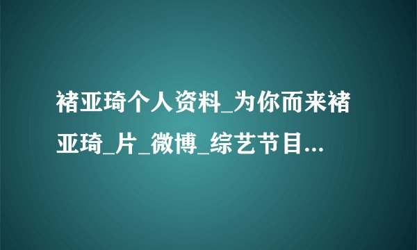 褚亚琦个人资料_为你而来褚亚琦_片_微博_综艺节目_最新消息和行程明星库
